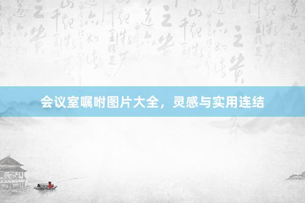 会议室嘱咐图片大全，灵感与实用连结