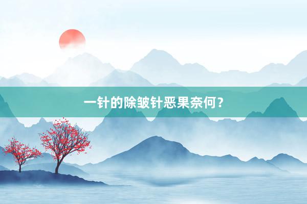 一针的除皱针恶果奈何？
