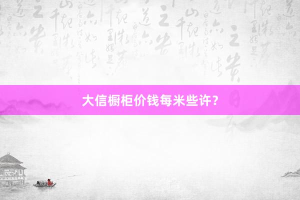 大信橱柜价钱每米些许？