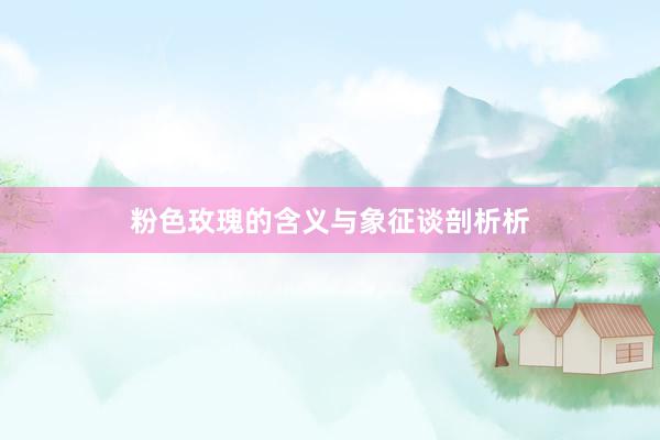 粉色玫瑰的含义与象征谈剖析析
