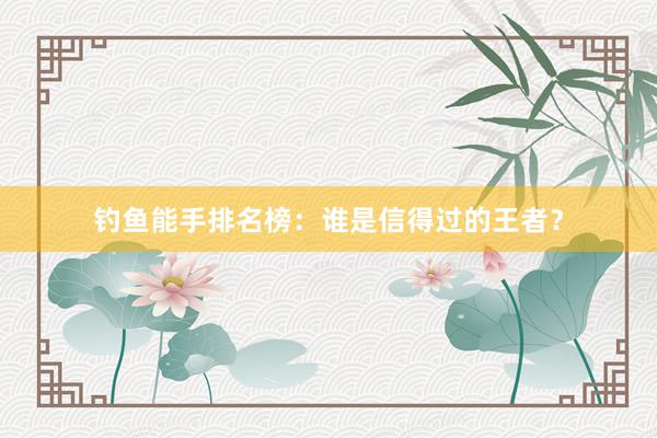 钓鱼能手排名榜：谁是信得过的王者？