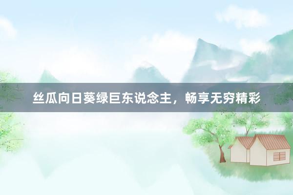 丝瓜向日葵绿巨东说念主，畅享无穷精彩