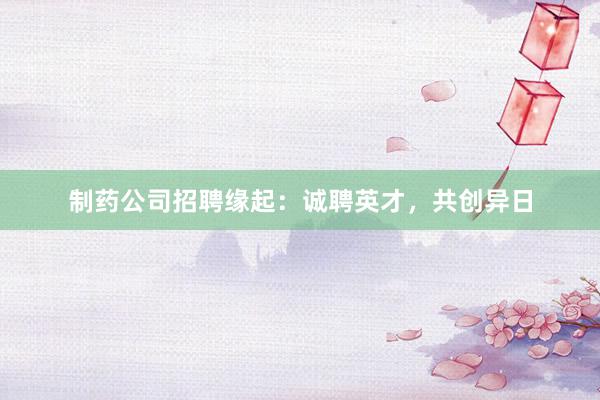 制药公司招聘缘起：诚聘英才，共创异日