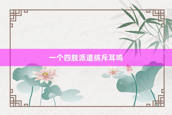 一个四肢派遣摈斥耳鸣