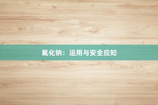 氟化钠：运用与安全应知