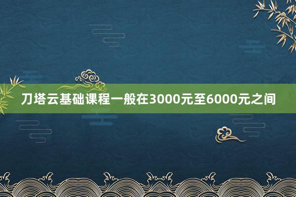刀塔云基础课程一般在3000元至6000元之间